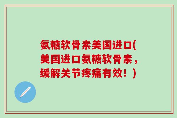氨糖软骨素美国进口(美国进口氨糖软骨素,缓解关节疼痛有效!)-第1张图片-氨糖科普网 氨糖软骨素美国进口(美国进口氨糖软骨素,缓解关节疼痛有效!)-第1张图片-氨糖科普网