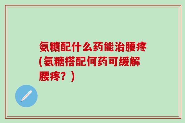 氨糖配什么药能治腰疼(氨糖搭配何药可缓解腰疼?)-第1张图片-氨糖科普网 氨糖配什么药能治腰疼(氨糖搭配何药可缓解腰疼?)-第1张图片-氨糖科普网