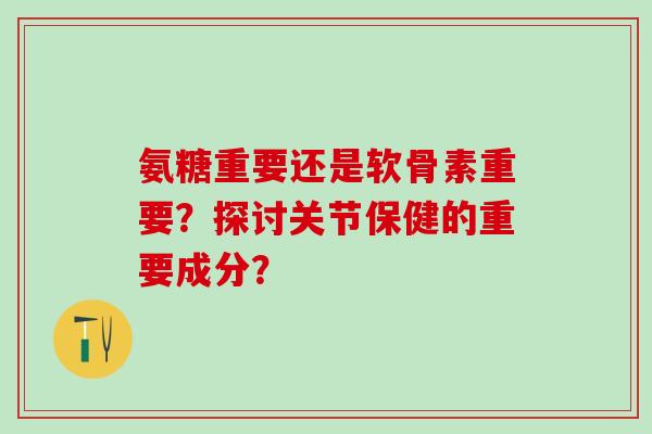 氨糖重要还是软骨素重要?探讨关节保健的重要成分?-第1张图片-氨糖科普网 氨糖重要还是软骨素重要?探讨关节保健的重要成分?-第1张图片-氨糖科普网