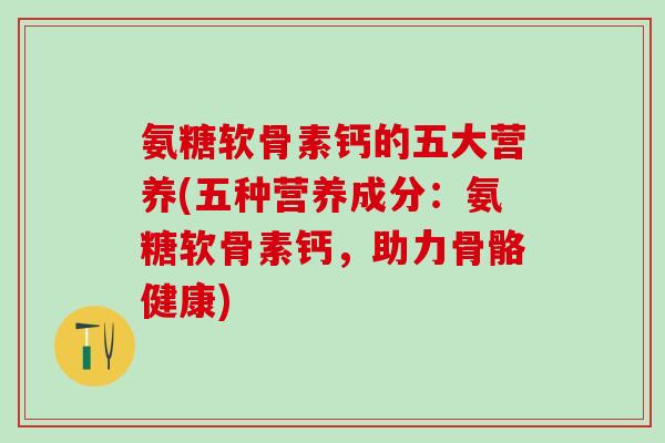 氨糖软骨素钙的五大营养(五种营养成分:氨糖软骨素钙,助力骨骼健康)-第1张图片-氨糖科普网 氨糖软骨素钙的五大营养(五种营养成分:氨糖软骨素钙,助力骨骼健康)-第1张图片-氨糖科普网