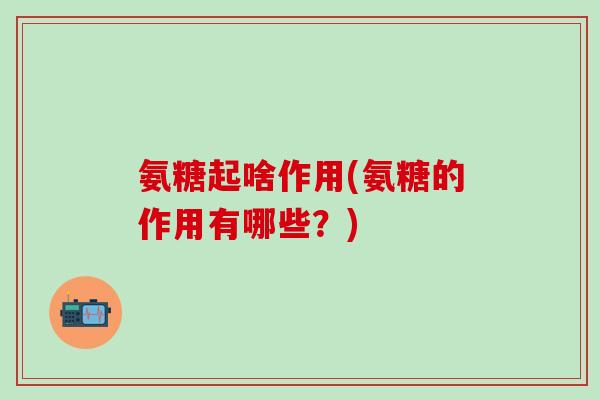 氨糖起啥作用(氨糖的作用有哪些?)-第1张图片-氨糖科普网 氨糖起啥作用(氨糖的作用有哪些?)-第1张图片-氨糖科普网