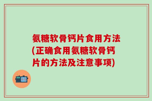 氨糖软骨钙片食用方法(正确食用氨糖软骨钙片的方法及注意事项)-第1张图片-氨糖科普网 氨糖软骨钙片食用方法(正确食用氨糖软骨钙片的方法及注意事项)-第1张图片-氨糖科普网