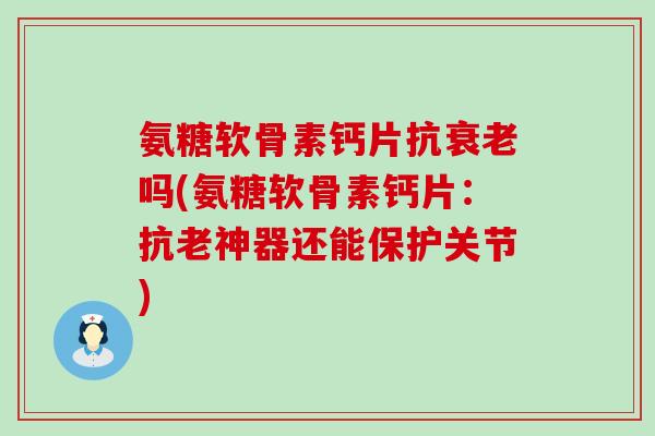 氨糖软骨素钙片抗衰老吗(氨糖软骨素钙片:抗老神器还能保护关节)-第1张图片-氨糖科普网 氨糖软骨素钙片抗衰老吗(氨糖软骨素钙片:抗老神器还能保护关节)-第1张图片-氨糖科普网