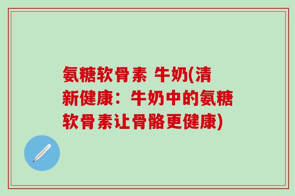 氨糖软骨素 牛奶(清新健康:牛奶中的氨糖软骨素让骨骼更健康)-第1张图片-氨糖科普网 氨糖软骨素 牛奶(清新健康:牛奶中的氨糖软骨素让骨骼更健康)-第1张图片-氨糖科普网