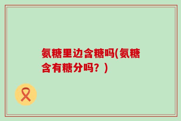 氨糖里边含糖吗(氨糖含有糖分吗？)-第1张图片-氨糖科普网