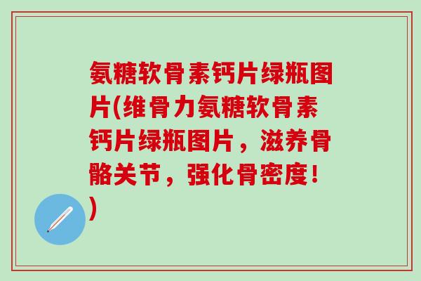 氨糖软骨素钙片绿瓶图片(维骨力氨糖软骨素钙片绿瓶图片，滋养骨骼关节，强化骨密度！)-第1张图片-氨糖科普网