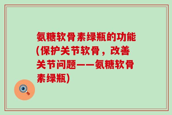 氨糖软骨素绿瓶的功能(保护关节软骨，改善关节问题——氨糖软骨素绿瓶)-第1张图片-氨糖科普网