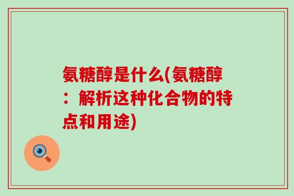 氨糖醇是什么(氨糖醇：解析这种化合物的特点和用途)-第1张图片-氨糖科普网