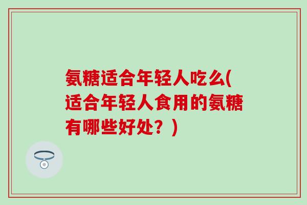 氨糖适合年轻人吃么(适合年轻人食用的氨糖有哪些好处？)-第1张图片-氨糖科普网