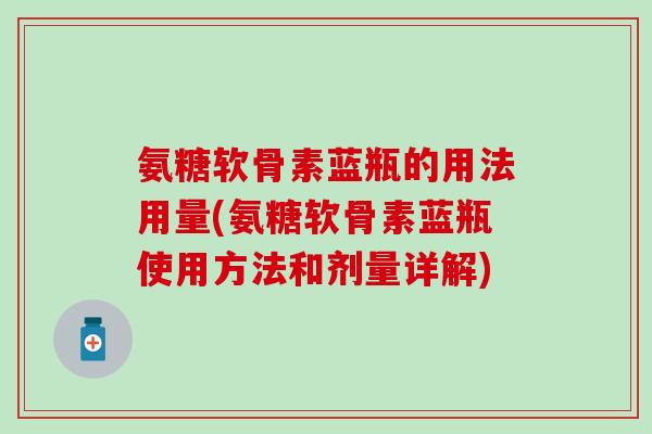 氨糖软骨素蓝瓶的用法用量(氨糖软骨素蓝瓶使用方法和剂量详解)-第1张图片-氨糖科普网 氨糖软骨素蓝瓶的用法用量(氨糖软骨素蓝瓶使用方法和剂量详解)-第1张图片-氨糖科普网