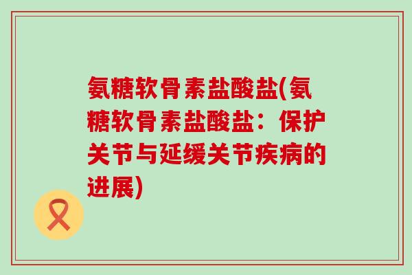 氨糖软骨素盐酸盐(氨糖软骨素盐酸盐:保护关节与延缓关节疾病的进展)-第1张图片-氨糖科普网 氨糖软骨素盐酸盐(氨糖软骨素盐酸盐:保护关节与延缓关节疾病的进展)-第1张图片-氨糖科普网