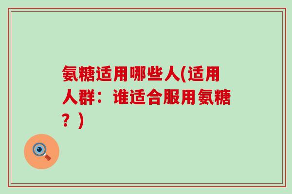 氨糖适用哪些人(适用人群：谁适合服用氨糖？)-第1张图片-氨糖科普网