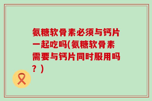氨糖软骨素必须与钙片一起吃吗(氨糖软骨素需要与钙片同时服用吗?)-第1张图片-氨糖科普网 氨糖软骨素必须与钙片一起吃吗(氨糖软骨素需要与钙片同时服用吗?)-第1张图片-氨糖科普网