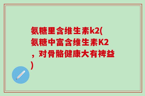 氨糖里含维生素k2(氨糖中富含维生素K2,对骨骼健康大有裨益)-第1张图片-氨糖科普网 氨糖里含维生素k2(氨糖中富含维生素K2,对骨骼健康大有裨益)-第1张图片-氨糖科普网