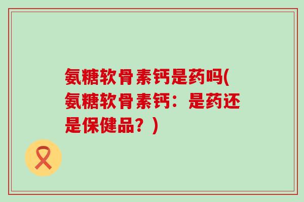 氨糖软骨素钙是药吗(氨糖软骨素钙：是药还是保健品？)-第1张图片-氨糖科普网