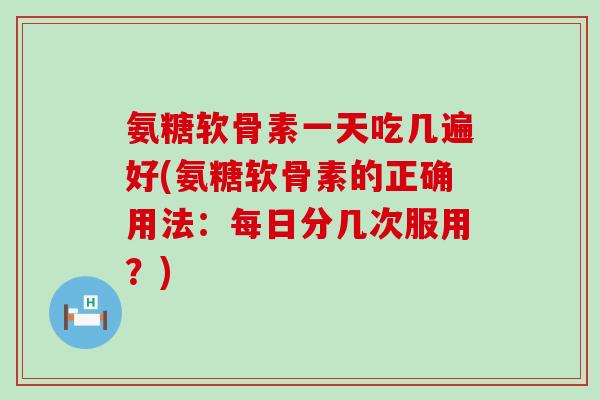 氨糖软骨素一天吃几遍好(氨糖软骨素的正确用法：每日分几次服用？)-第1张图片-氨糖科普网