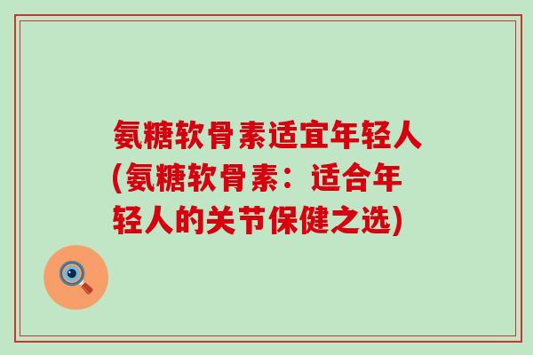 氨糖软骨素适宜年轻人(氨糖软骨素:适合年轻人的关节保健之选)-第1张图片-氨糖科普网 氨糖软骨素适宜年轻人(氨糖软骨素:适合年轻人的关节保健之选)-第1张图片-氨糖科普网