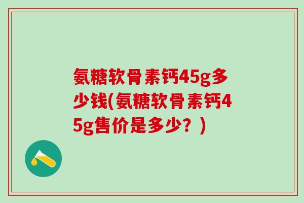 氨糖软骨素钙45g多少钱(氨糖软骨素钙45g售价是多少？)-第1张图片-氨糖科普网