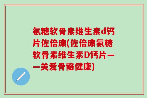 氨糖软骨素维生素d钙片佐倍康(佐倍康氨糖软骨素维生素D钙片——关爱骨骼健康)-第1张图片-氨糖科普网