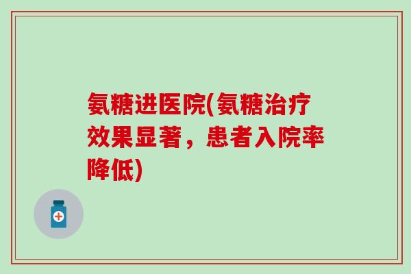 氨糖进医院(氨糖治疗效果显著,患者入院率降低)-第1张图片-氨糖科普网 氨糖进医院(氨糖治疗效果显著,患者入院率降低)-第1张图片-氨糖科普网