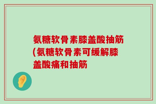 氨糖软骨素膝盖酸抽筋(氨糖软骨素可缓解膝盖酸痛和抽筋-第1张图片-氨糖科普网