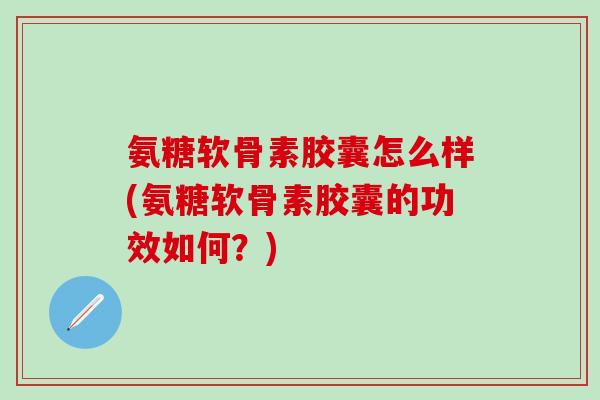氨糖软骨素胶囊怎么样(氨糖软骨素胶囊的功效如何？)-第1张图片-氨糖科普网