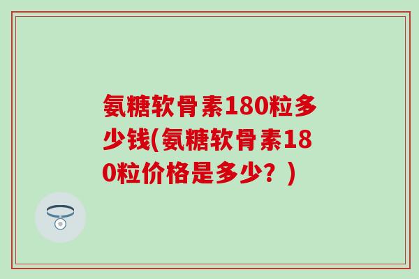 氨糖软骨素180粒多少钱(氨糖软骨素180粒价格是多少？)-第1张图片-氨糖科普网