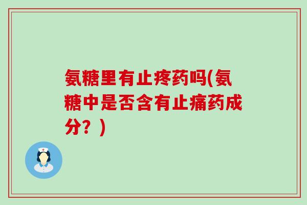 氨糖里有止疼药吗(氨糖中是否含有止痛药成分?)-第1张图片-氨糖科普网 氨糖里有止疼药吗(氨糖中是否含有止痛药成分?)-第1张图片-氨糖科普网