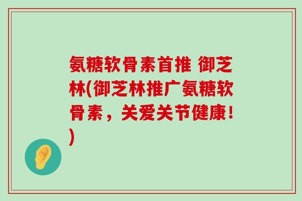 氨糖软骨素首推 御芝林(御芝林推广氨糖软骨素，关爱关节健康！)-第1张图片-氨糖科普网