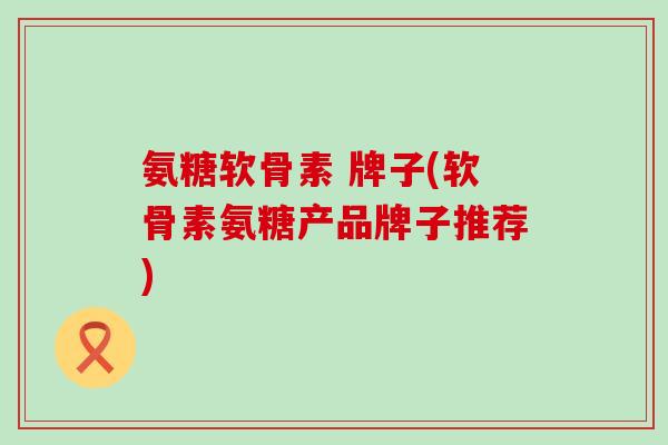 氨糖软骨素 牌子(软骨素氨糖产品牌子推荐)-第1张图片-氨糖科普网 氨糖软骨素 牌子(软骨素氨糖产品牌子推荐)-第1张图片-氨糖科普网