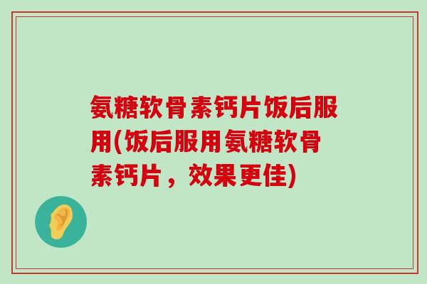 氨糖软骨素钙片饭后服用(饭后服用氨糖软骨素钙片,效果更佳)-第1张图片-氨糖科普网 氨糖软骨素钙片饭后服用(饭后服用氨糖软骨素钙片,效果更佳)-第1张图片-氨糖科普网