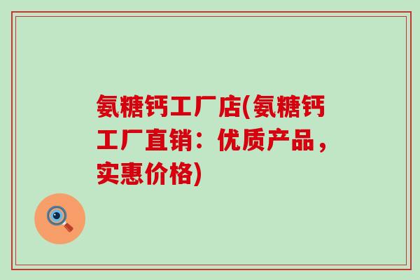 氨糖钙工厂店(氨糖钙工厂直销:优质产品,实惠价格)-第1张图片-氨糖科普网 氨糖钙工厂店(氨糖钙工厂直销:优质产品,实惠价格)-第1张图片-氨糖科普网