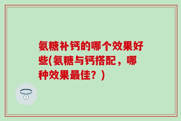 氨糖补钙的哪个效果好些(氨糖与钙搭配,哪种效果最佳?)-第1张图片-氨糖科普网 氨糖补钙的哪个效果好些(氨糖与钙搭配,哪种效果最佳?)-第1张图片-氨糖科普网