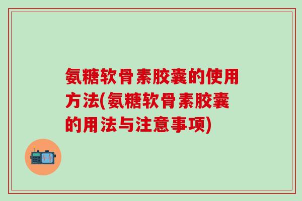 氨糖软骨素胶囊的使用方法(氨糖软骨素胶囊的用法与注意事项)-第1张图片-氨糖科普网
