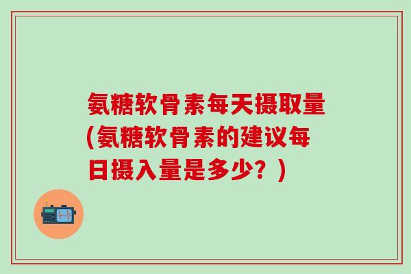 氨糖软骨素每天摄取量(氨糖软骨素的建议每日摄入量是多少?)-第1张图片-氨糖科普网 氨糖软骨素每天摄取量(氨糖软骨素的建议每日摄入量是多少?)-第1张图片-氨糖科普网