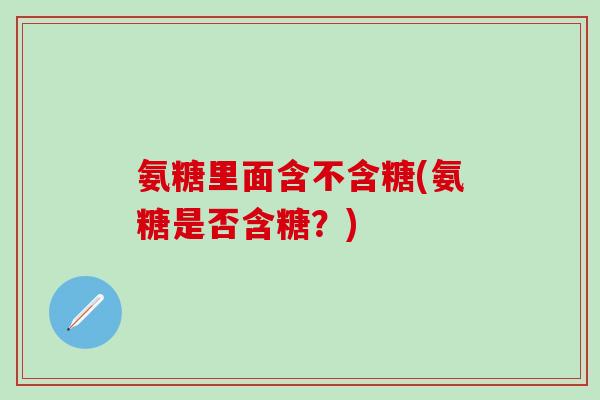 氨糖里面含不含糖(氨糖是否含糖?)-第1张图片-氨糖科普网 氨糖里面含不含糖(氨糖是否含糖?)-第1张图片-氨糖科普网