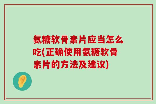 氨糖软骨素片应当怎么吃(正确使用氨糖软骨素片的方法及建议)-第1张图片-氨糖科普网 氨糖软骨素片应当怎么吃(正确使用氨糖软骨素片的方法及建议)-第1张图片-氨糖科普网