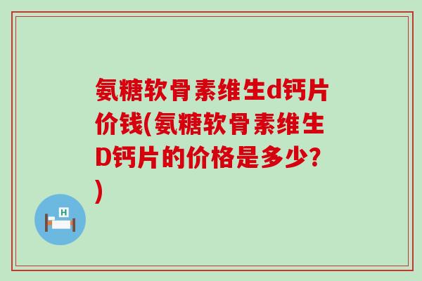 氨糖软骨素维生d钙片价钱(氨糖软骨素维生D钙片的价格是多少?)-第1张图片-氨糖科普网 氨糖软骨素维生d钙片价钱(氨糖软骨素维生D钙片的价格是多少?)-第1张图片-氨糖科普网