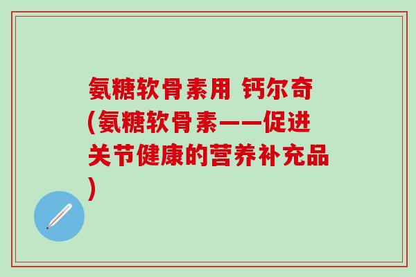 氨糖软骨素用 钙尔奇(氨糖软骨素——促进关节健康的营养补充品)-第1张图片-氨糖科普网 氨糖软骨素用 钙尔奇(氨糖软骨素——促进关节健康的营养补充品)-第1张图片-氨糖科普网