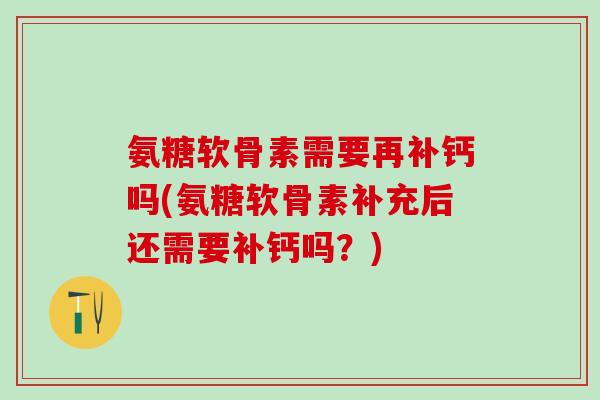 氨糖软骨素需要再补钙吗(氨糖软骨素补充后还需要补钙吗?)-第1张图片-氨糖科普网 氨糖软骨素需要再补钙吗(氨糖软骨素补充后还需要补钙吗?)-第1张图片-氨糖科普网