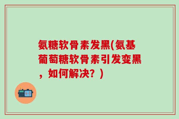 氨糖软骨素发黑(氨基葡萄糖软骨素引发变黑，如何解决？)-第1张图片-氨糖科普网