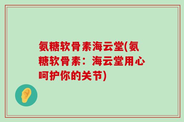 氨糖软骨素海云堂(氨糖软骨素：海云堂用心呵护你的关节)-第1张图片-氨糖科普网