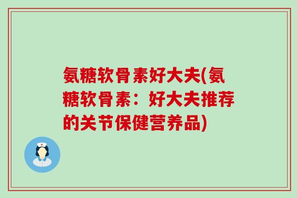 氨糖软骨素好大夫(氨糖软骨素：好大夫推荐的关节保健营养品)-第1张图片-氨糖科普网