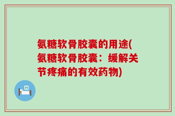 氨糖软骨胶囊的用途(氨糖软骨胶囊：缓解关节疼痛的有效药物)-第1张图片-氨糖科普网