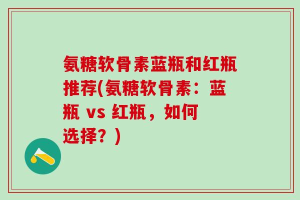氨糖软骨素蓝瓶和红瓶推荐(氨糖软骨素：蓝瓶 vs 红瓶，如何选择？)-第1张图片-氨糖科普网