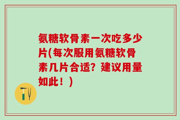 氨糖软骨素一次吃多少片(每次服用氨糖软骨素几片合适?建议用量如此!)-第1张图片-氨糖科普网 氨糖软骨素一次吃多少片(每次服用氨糖软骨素几片合适?建议用量如此!)-第1张图片-氨糖科普网