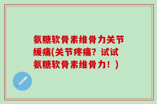 氨糖软骨素维骨力关节缓痛(关节疼痛?试试氨糖软骨素维骨力!)-第1张图片-氨糖科普网 氨糖软骨素维骨力关节缓痛(关节疼痛?试试氨糖软骨素维骨力!)-第1张图片-氨糖科普网