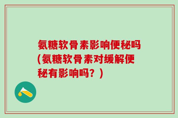 氨糖软骨素影响便秘吗(氨糖软骨素对缓解便秘有影响吗?)-第1张图片-氨糖科普网 氨糖软骨素影响便秘吗(氨糖软骨素对缓解便秘有影响吗?)-第1张图片-氨糖科普网