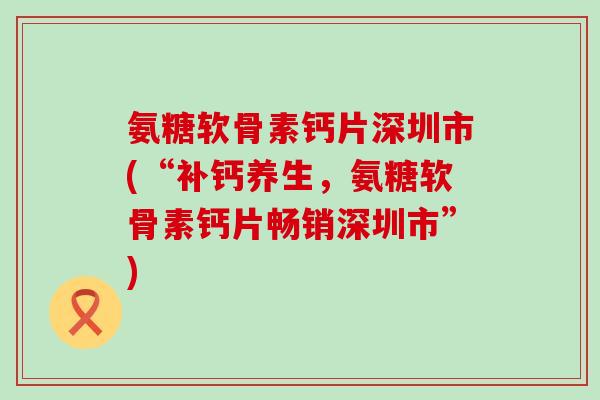 氨糖软骨素钙片深圳市(“补钙养生,氨糖软骨素钙片畅销深圳市”)-第1张图片-氨糖科普网 氨糖软骨素钙片深圳市(“补钙养生,氨糖软骨素钙片畅销深圳市”)-第1张图片-氨糖科普网