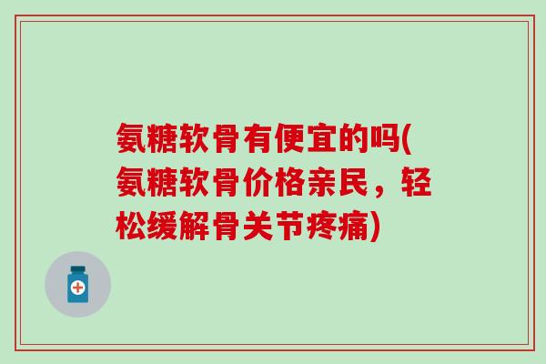 氨糖软骨有便宜的吗(氨糖软骨价格亲民,轻松缓解骨关节疼痛)-第1张图片-氨糖科普网 氨糖软骨有便宜的吗(氨糖软骨价格亲民,轻松缓解骨关节疼痛)-第1张图片-氨糖科普网